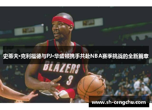 史蒂夫·克利福德与PJ·华盛顿携手共赴NBA赛季挑战的全新篇章