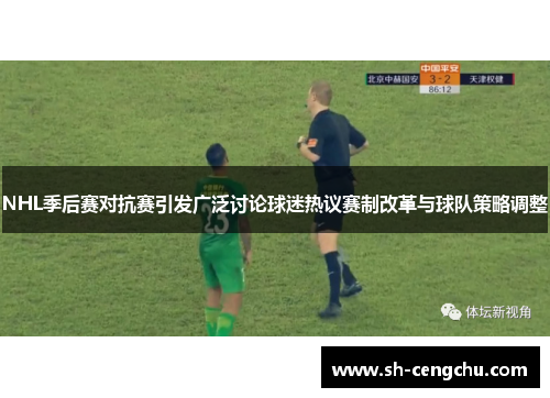 NHL季后赛对抗赛引发广泛讨论球迷热议赛制改革与球队策略调整