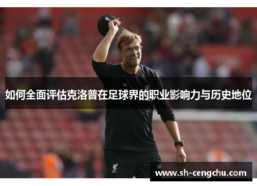 如何全面评估克洛普在足球界的职业影响力与历史地位
