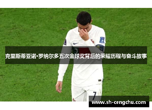 克里斯蒂亚诺·罗纳尔多五次金球奖背后的荣耀历程与奋斗故事