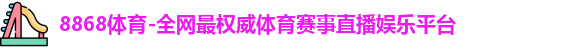8868体育-全网最权威体育赛事直播娱乐平台